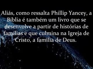 Aliás, como ressalta Phillip Yancey, a
Bíblia é também um livro que se
desenvolve a partir de histórias de
famílias e que culmina na Igreja de
Cristo, a família de Deus.
25
 