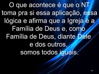 O que acontece é que o NT
toma pra si essa aplicação, essa
lógica e afirma que a Igreja é a
Família de Deus e, como
Família de Deus, diante Dele
e dos outros,
somos todos iguais.
27
 