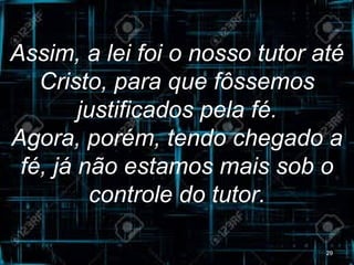 Assim, a lei foi o nosso tutor até
Cristo, para que fôssemos
justificados pela fé.
Agora, porém, tendo chegado a
fé, já não estamos mais sob o
controle do tutor.
29
 