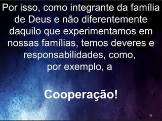 Por isso, como integrante da família
de Deus e não diferentemente
daquilo que experimentamos em
nossas famílias, temos deveres e
responsabilidades, como,
por exemplo, a
Cooperação!
33
 