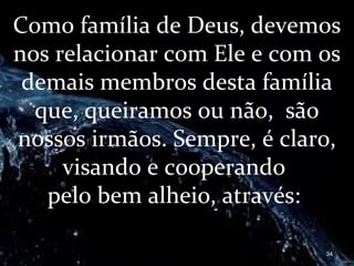Como família de Deus, devemos
nos relacionar com Ele e com os
demais membros desta família
que, queiramos ou não, são
nossos irmãos. Sempre, é claro,
visando e cooperando
pelo bem alheio, através:
34
 