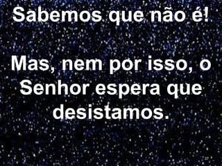 Sabemos que não é!
Mas, nem por isso, o
Senhor espera que
desistamos.
37
 