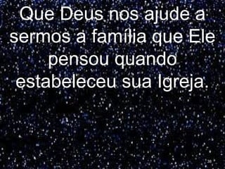 Que Deus nos ajude a
sermos a família que Ele
pensou quando
estabeleceu sua Igreja.
38
 