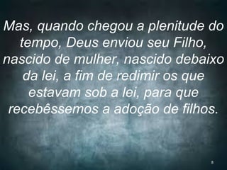 Mas, quando chegou a plenitude do
tempo, Deus enviou seu Filho,
nascido de mulher, nascido debaixo
da lei, a fim de redimir os que
estavam sob a lei, para que
recebêssemos a adoção de filhos.
8
 