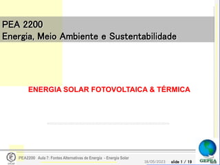 slide 1 / 19
18/05/2023
PEA2200 Aula 7: Fontes Alternativas de Energia - Energia Solar
PEA 2200
Energia, Meio Ambiente e Sustentabilidade
ENERGIA SOLAR FOTOVOLTAICA & TÉRMICA
 