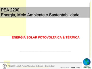 slide 1 / 19
14/02/2024
PEA2200 Aula 7: Fontes Alternativas de Energia - Energia Solar
PEA 2200
Energia, Meio Ambiente e Sustentabilidade
ENERGIA SOLAR FOTOVOLTAICA & TÉRMICA
 