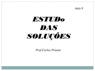 ESTUDo
DAS
SOLUÇÕES
Aula 8
Prof Carlos Priante
 