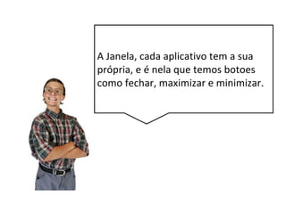 A Janela, cada aplicativo tem a sua
própria, e é nela que temos botões
como fechar, maximizar e minimizar.
 