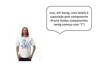 Isso, em Swing, uma Janela é
suportada pelo componente
Jframe (todos componentes
swing começa com “J”)
 