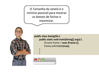 O Tamanho da Janela é o
mínimo possível para mostrar
os botoes de fechar e
maximizar.
public class SwingOla {
public static void main(String[] args) {
JFrame frame = new JFrame ();
frame.setVisible(true);
}
}
 