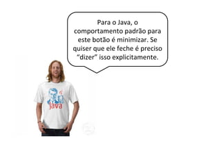 Para o Java, o
comportamento padrão para
este botão é minimizar. Se
quiser que ele feche é preciso
“dizer” isso explicitamente.
 