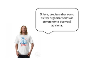 O Java, precisa saber como
ele vai organizar todos os
componente que você
adiciona.
 