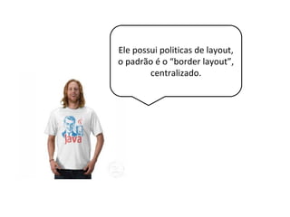 Ele possui politicas de layout,
o padrão é o “border layout”,
centralizado.
 