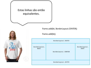 Estas linhas são então
equivalentes.
frame.add(bt, BorderLayout.CENTER);
frame.add(bt);
 
