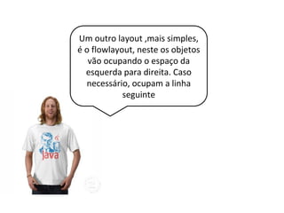 Um outro layout ,mais simples,
é o flowlayout, neste os objetos
vão ocupando o espaço da
esquerda para direita. Caso
necessário, ocupam a linha
seguinte
 