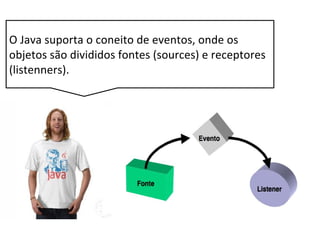 O Java suporta o coneito de eventos, onde os
objetos são divididos fontes (sources) e receptores
(listenners).
 