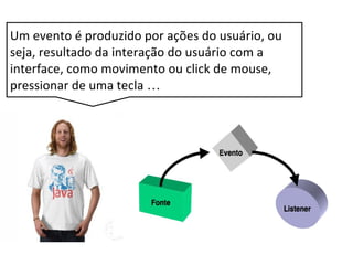 Um evento é produzido por ações do usuário, ou
seja, resultado da interação do usuário com a
interface, como movimento ou click de mouse,
pressionar de uma tecla …
 