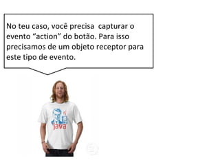 No teu caso, você precisa capturar o
evento “action” do botão. Para isso
precisamos de um objeto receptor para
este tipo de evento.
 
