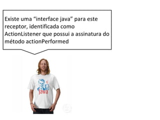 Existe uma “interface java” para este
receptor, identificada como
ActionListener que possui a assinatura do
método actionPerformed
 