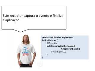 Este receptor captura o evento e finaliza
a aplicação.
public class Finaliza implements
ActionListener {
@Override
public void actionPerformed(
ActionEvent arg0) {
System.exit(1);
}
}
 