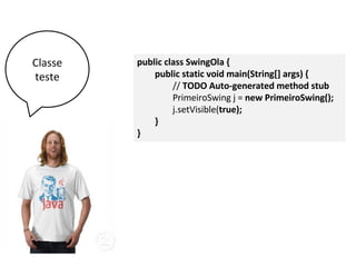 public class SwingOla {
public static void main(String[] args) {
// TODO Auto-generated method stub
PrimeiroSwing j = new PrimeiroSwing();
j.setVisible(true);
}
}
Classe
teste
 
