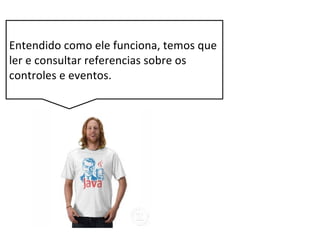Entendido como ele funciona, temos que
ler e consultar referencias sobre os
controles e eventos.
 