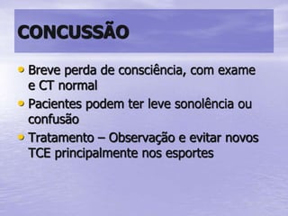 CONCUSSÃO
• Breve perda de consciência, com exame
e CT normal
• Pacientes podem ter leve sonolência ou
confusão
• Tratamento – Observação e evitar novos
TCE principalmente nos esportes
 