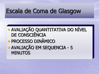 • AVALIAÇÃO QUANTITATIVA DO NÍVEL
DE CONSCIÊNCIA
• PROCESSO DINÂMICO
• AVALIAÇÃO EM SEQUENCIA - 5
MINUTOS
Escala de Coma de Glasgow
 