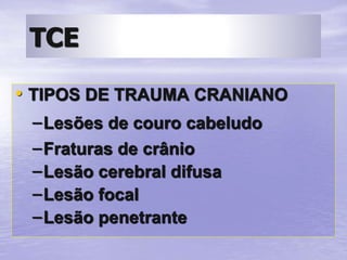 TCE
• TIPOS DE TRAUMA CRANIANO
–Lesões de couro cabeludo
–Fraturas de crânio
–Lesão cerebral difusa
–Lesão focal
–Lesão penetrante
 