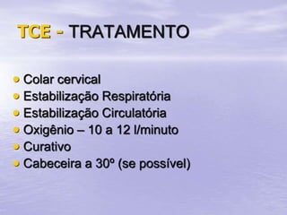 TCE - TRATAMENTO
 Colar cervical
 Estabilização Respiratória
 Estabilização Circulatória
 Oxigênio – 10 a 12 l/minuto
 Curativo
 Cabeceira a 30º (se possível)
 