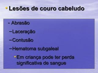 - Abrasão
–Laceração
–Contusão
–Hematoma subgaleal
•Em criança pode ter perda
significativa de sangue
• Lesões de couro cabeludo
 