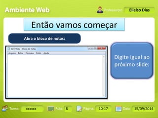 Turma: 2503-B Aula: 10 Pág: 10 a 17 Data: 18-jan-12 
xxxxxx 8 10-17 15/09/2014 
Instrutor: Ricardo Paladini Matos 
Elielso Dias 
Então vamos começar 
Abra o bloco de notas: 
Digite igual ao 
próximo slide: 
 