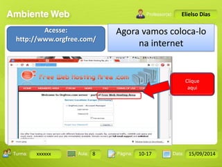 Turma: 2503-B Aula: 10 Pág: 10 a 17 Data: 18-jan-12 
xxxxxx 8 10-17 15/09/2014 
Instrutor: Ricardo Paladini Matos 
Elielso Dias 
Agora vamos coloca-lo 
na internet 
Acesse: 
http://www.orgfree.com/ 
Clique 
aqui 
 