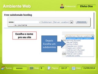 Turma: 2503-B Aula: 10 Pág: 10 a 17 Data: 18-jan-12 
xxxxxx 8 10-17 15/09/2014 
Instrutor: Ricardo Paladini Matos 
Elielso Dias 
Depois 
Escolha um 
subdomínio 
Escolha o nome 
pro seu site 
 