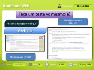 Turma: 2503-B Aula: 10 Pág: 10 a 17 Data: 18-jan-12 
xxxxxx 8 10-17 15/09/2014 
Instrutor: Ricardo Paladini Matos 
Elielso Dias 
Faça um teste vc mesmo(a) 
Abra seu navegador e clique 
Ctrl + U 
O página que vemos! 
O código que você 
Não vê! 
 