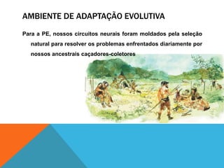 AMBIENTE DE ADAPTAÇÃO EVOLUTIVA
Para a PE, nossos circuitos neurais foram moldados pela seleção
natural para resolver os problemas enfrentados diariamente por
nossos ancestrais caçadores-coletores
 