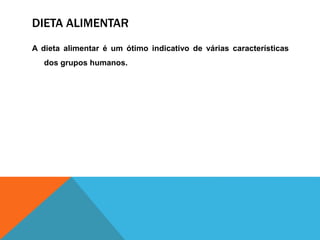 DIETA ALIMENTAR
A dieta alimentar é um ótimo indicativo de várias características
dos grupos humanos.
 