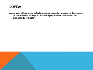 DÚVIDA
As características foram selecionadas no passado e podem ser funcionais
ou não nos dias de hoje. O ambiente presente é muito distinto do
ambiente de evolução?
 