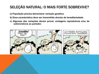 SELEÇÃO NATURAL: O MAIS FORTE SOBREVIVE?
a) População precisa demonstrar variação genética.
b) Essa característica deve ser transmitida através da hereditariedade.
c) Algumas das variações devem prover vantagens reprodutivas e/ou de
sobrevivência ao portador.
 