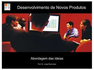         Desenvolvimento de Novos Produtos Abordagem das Ideias Prof. Dr. Jorge Remondes 