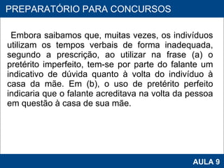 Embora saibamos que, muitas vezes, os indivíduos utilizam os tempos verbais de forma inadequada, segundo a prescrição, ao utilizar na frase (a) o pretérito imperfeito, tem-se por parte do falante um indicativo de dúvida quanto à volta do indivíduo à casa da mãe. Em (b), o uso de pretérito perfeito indicaria que o falante acreditava na volta da pessoa em questão à casa de sua mãe.  PROAB 2010 AULA 9 PREPARATÓRIO PARA CONCURSOS 