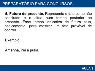 5. Futuro do presente.  Representa o fato como não concluído e o situa num tempo posterior ao presente. Esse tempo indicativo de futuro atua, basicamente, para mostrar um fato provável de ocorrer.  Exemplo:  Amanhã, irei à praia. PROAB 2010 AULA 9 PREPARATÓRIO PARA CONCURSOS 