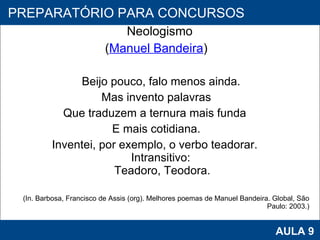 Neologismo  ( Manuel Bandeira ) Beijo pouco, falo menos ainda. Mas invento palavras  Que traduzem a ternura mais funda  E mais cotidiana. Inventei, por exemplo, o verbo teadorar.  Intransitivo:  Teadoro, Teodora. (In. Barbosa, Francisco de Assis (org). Melhores poemas de Manuel Bandeira. Global, São Paulo: 2003.) PROAB 2010 AULA 9 PREPARATÓRIO PARA CONCURSOS 