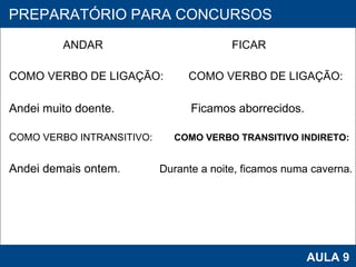 ANDAR  FICAR COMO VERBO DE LIGAÇÃO:  COMO VERBO DE LIGAÇÃO: Andei muito doente.  Ficamos aborrecidos. C OMO VERBO INTRANSITIVO:  COMO VERBO TRANSITIVO INDIRETO: Andei demais ontem .  Durante a noite, ficamos numa caverna.     PROAB 2010 AULA 9 PREPARATÓRIO PARA CONCURSOS 