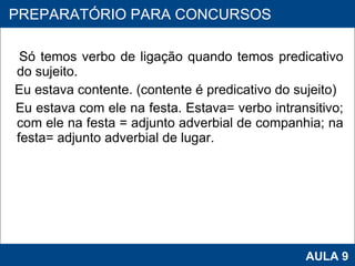 Só temos verbo de ligação quando temos predicativo do sujeito.  Eu estava contente. (contente é predicativo do sujeito) Eu estava com ele na festa. Estava= verbo intransitivo; com ele na festa = adjunto adverbial de companhia; na festa= adjunto adverbial de lugar.     PROAB 2010 AULA 9 PREPARATÓRIO PARA CONCURSOS 