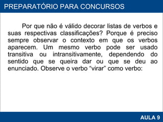 Por que não é válido decorar listas de verbos e suas respectivas classificações? Porque é preciso sempre observar o contexto em que os verbos aparecem. Um mesmo verbo pode ser usado transitiva ou intransitivamente, dependendo do sentido que se queira dar ou que se deu ao enunciado. Observe o verbo “virar” como verbo:     PROAB 2010 AULA 9 PREPARATÓRIO PARA CONCURSOS 