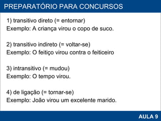 1) transitivo direto (= entornar) Exemplo: A criança virou o copo de suco.   2) transitivo indireto (= voltar-se) Exemplo: O feitiço virou contra o feiticeiro   3) intransitivo (= mudou) Exemplo: O tempo virou.   4) de ligação (= tornar-se) Exemplo: João virou um excelente marido.     PROAB 2010 AULA 9 PREPARATÓRIO PARA CONCURSOS 