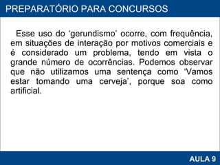 Esse uso do ‘gerundismo’ ocorre, com frequência, em situações de interação por motivos comerciais e é considerado um problema, tendo em vista o grande número de ocorrências. Podemos observar que não utilizamos uma sentença como ‘Vamos estar tomando uma cerveja’, porque soa como artificial.    PROAB 2010 AULA 9 PREPARATÓRIO PARA CONCURSOS 