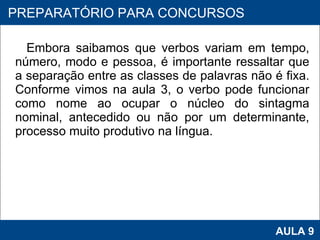 Embora saibamos que verbos variam em tempo, número, modo e pessoa, é importante ressaltar que a separação entre as classes de palavras não é fixa. Conforme vimos na aula 3, o verbo pode funcionar como nome ao ocupar o núcleo do sintagma nominal, antecedido ou não por um determinante, processo muito produtivo na língua. PROAB 2010 AULA 9 PREPARATÓRIO PARA CONCURSOS 