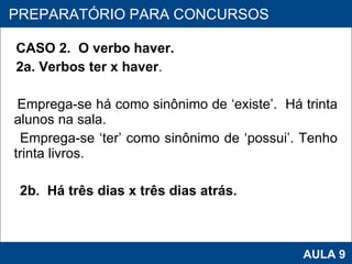 CASO 2.  O verbo haver. 2a. Verbos ter x haver .   Emprega-se há como sinônimo de ‘existe’.  Há trinta alunos na sala. Emprega-se ‘ter’ como sinônimo de ‘possui’. Tenho trinta livros. 2b.  Há três dias x três dias atrás.     PROAB 2010 AULA 9 PREPARATÓRIO PARA CONCURSOS 